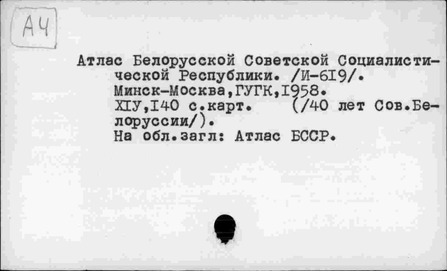 ﻿Атлас Белорусской Советской Социалистической Республики. /И-6І9Л Минск-Москва,ГУГК,1953*
Х1У,140 с.карт. (/40 лет Сов.Белоруссии/).
На обл.загл: Атлас БССР.